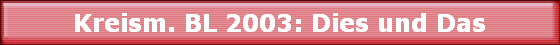 Kreism. BL 2003: Dies und Das
