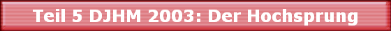 Teil 5 DJHM 2003: Der Hochsprung